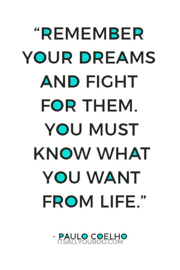 “Remember your dreams and fight for them. You must know what you want from life.” ― Paulo Coelho