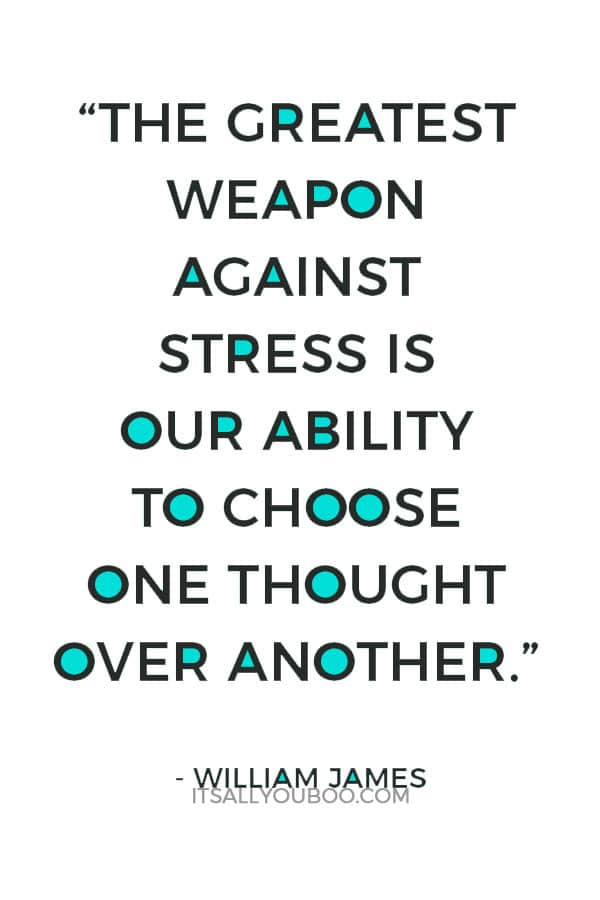 “The greatest weapon against stress is our ability to choose one thought over another.” ― William James