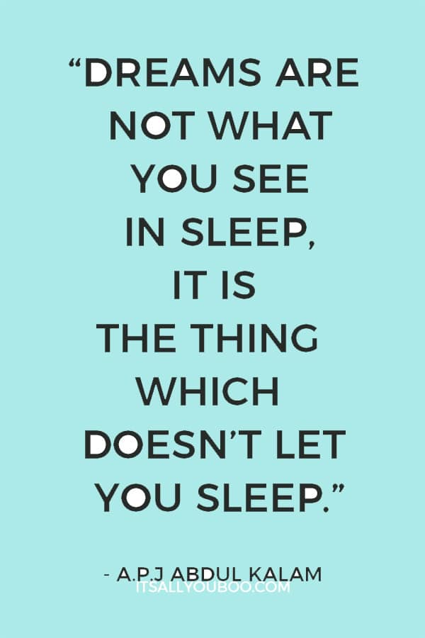 “Dreams are not what you see in sleep, it is the thing which doesn’t let you sleep.” – A.P.J Abdul Kalam