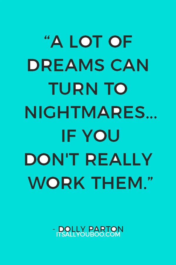 “A lot of dreams can turn to nightmares... if you don't really work them.” – Dolly Parton