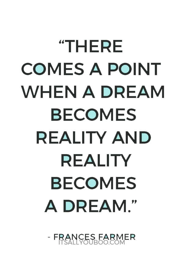 “There comes a point when a dream becomes reality and reality becomes a dream.” – Frances Farmer