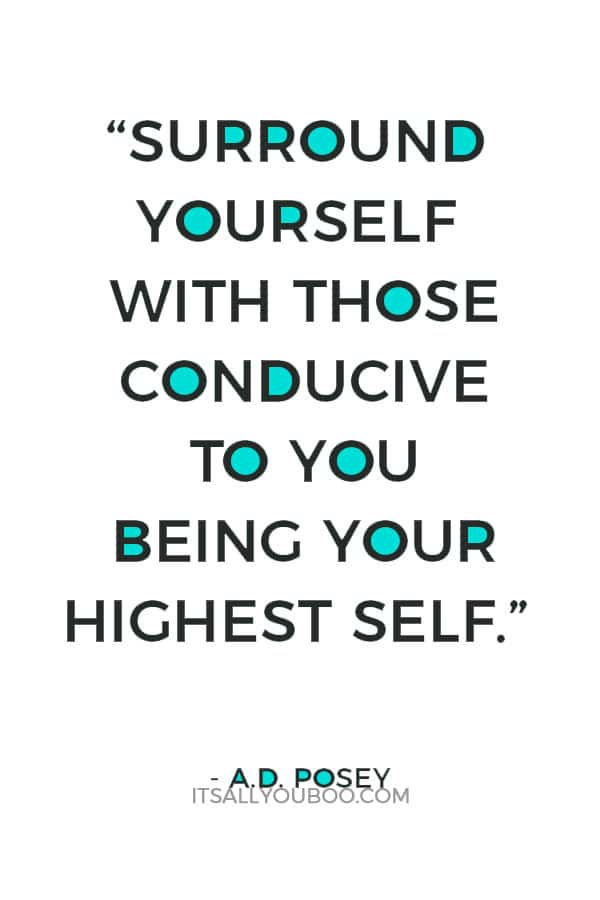 “Surround yourself with those conducive to you being your highest self.” ― A.D. Posey