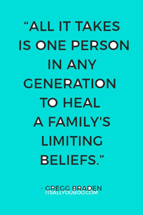 “All it takes is one person in any generation to heal a family's limiting beliefs.” – Gregg Braden