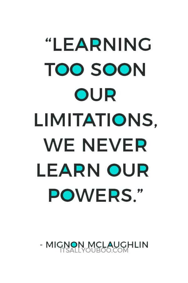  “Learning too soon our limitations, we never learn our powers.” – Mignon McLaughlin