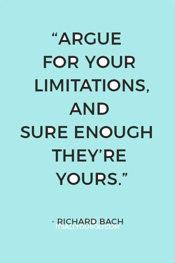 “Argue for your limitations, and sure enough they’re yours.” – Richard Bach