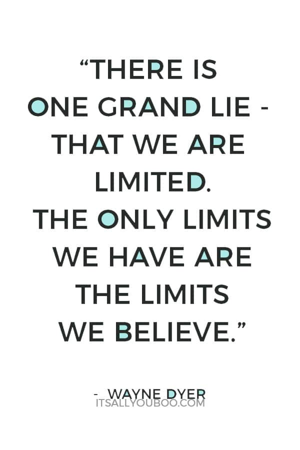 “There is one grand lie - that we are limited. The only limits we have are the limits we believe.” – Wayne Dyer