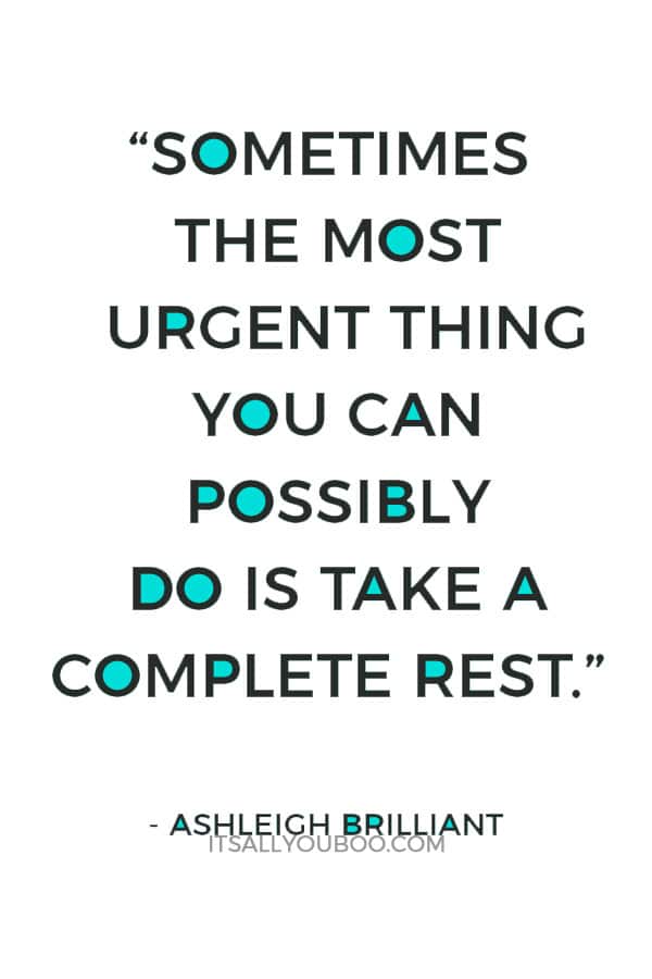 “Sometimes the most urgent thing you can possibly do is take a complete rest.” – Ashleigh Brilliant