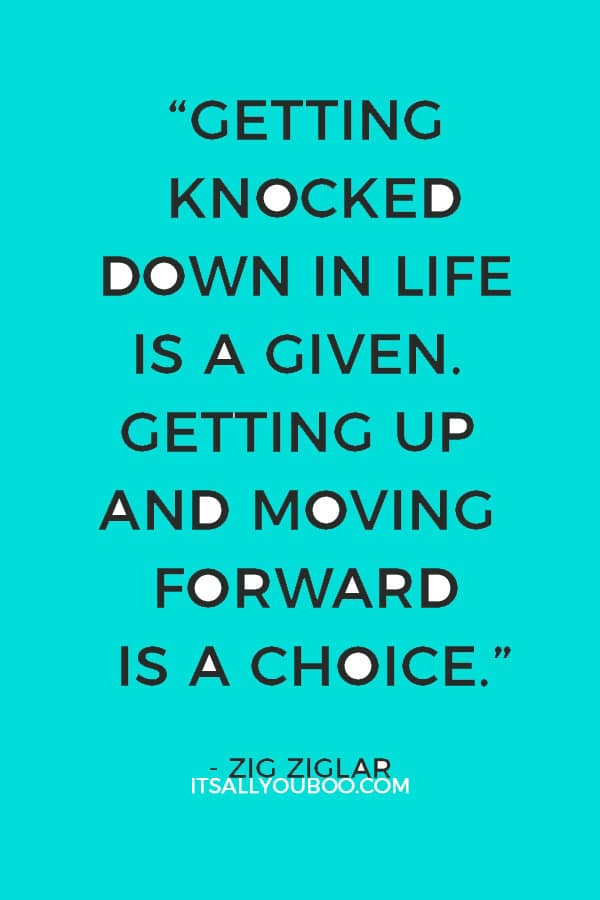 “Getting knocked down in life is a given. Getting up and moving forward is a choice.” – Zig Ziglar