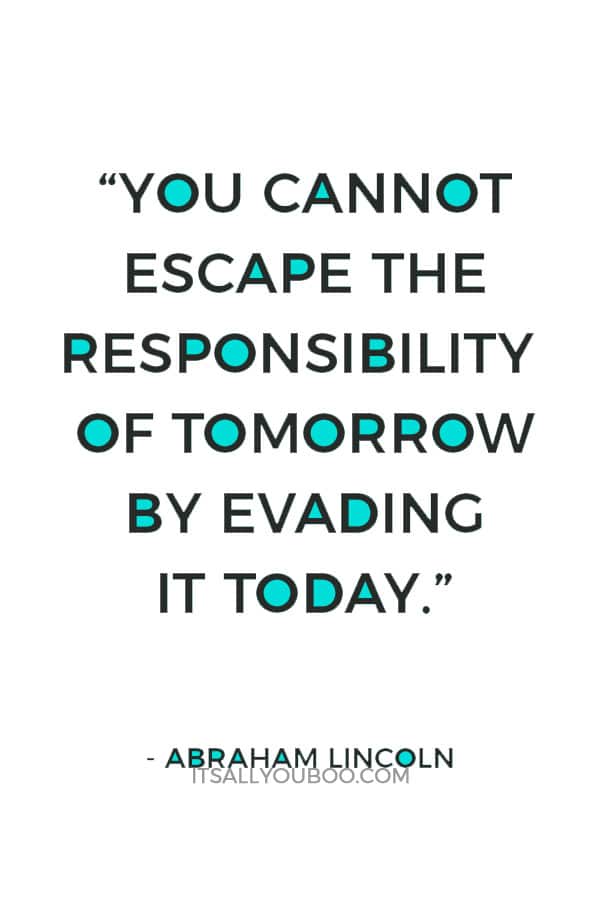 “You cannot escape the responsibility of tomorrow by evading it today.” – Abraham Lincoln