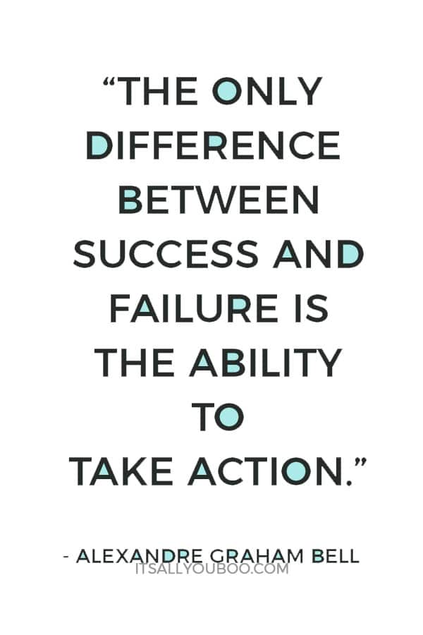 “The only difference between success and failure is the ability to take action.” – Alexandre Graham Bell