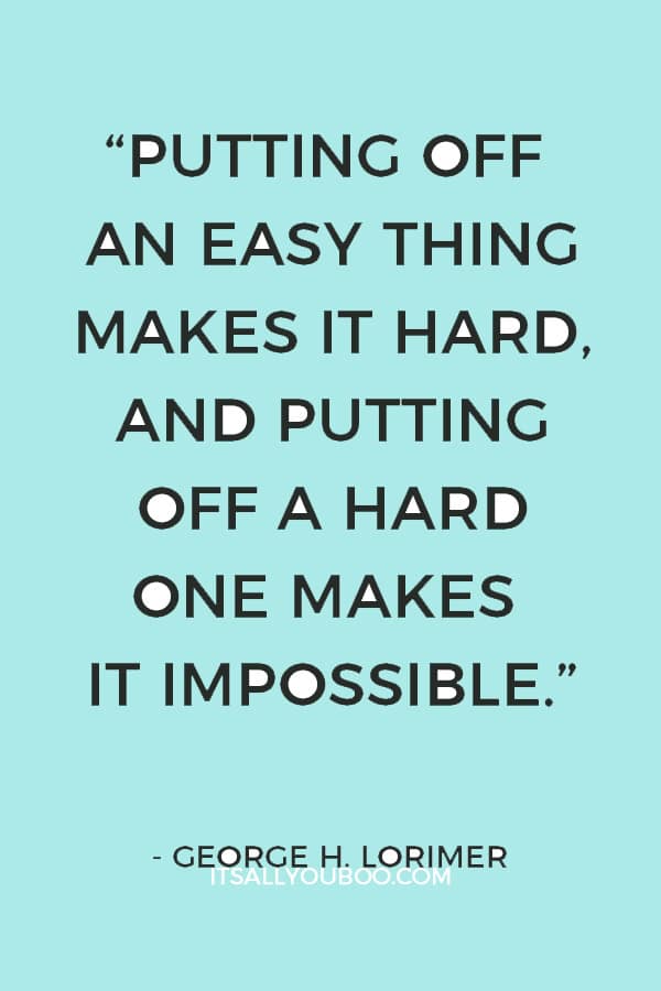 “Putting off an easy thing makes it hard, and putting off a hard one makes it impossible.” – George H. Lorimer