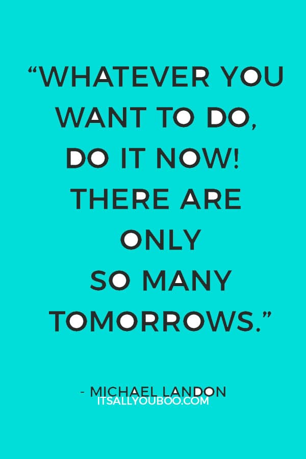 “Whatever you want to do, do it now! There are only so many tomorrows.” – Michael Landon