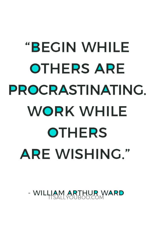 “Begin while others are procrastinating. Work while others are wishing.” – William Arthur Ward