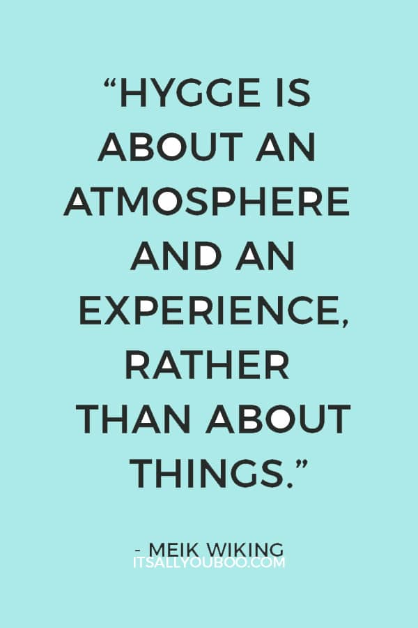 “Hygge is about an atmosphere and an experience, rather than about things.” – Meik Wiking