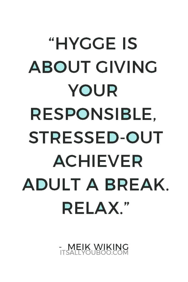 “Hygge is about giving your responsible, stressed-out achiever adult a break. Relax.” – Meik Wiking