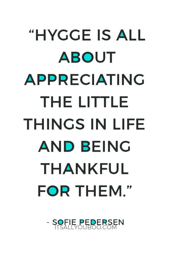 “Hygge is all about appreciating the little things in life and being thankful for them.” – Sofie Pedersen