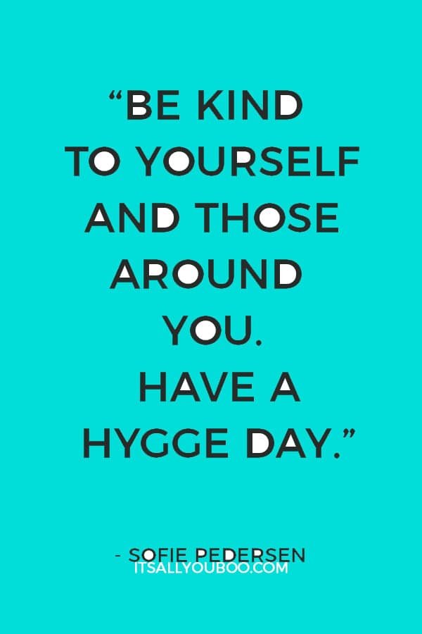 “Be kind to yourself and those around you. Have a hygge day.” – Sofie Pedersen