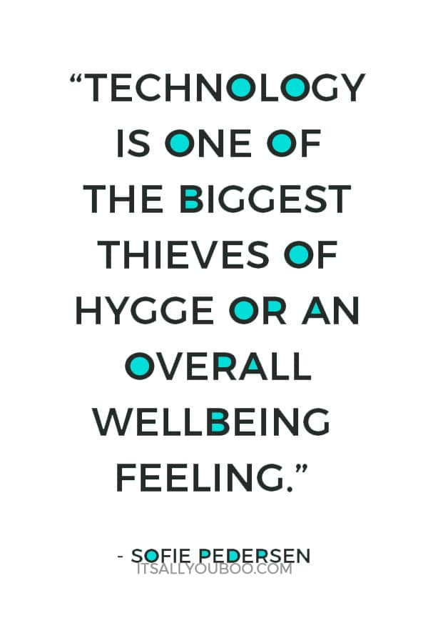 “Technology is one of the biggest thieves of hygge or an overall wellbeing feeling.” – Sofie Pedersen