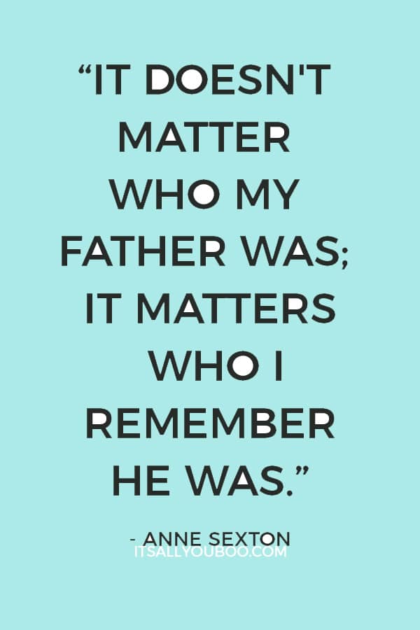 “It doesn't matter who my father was; it matters who I remember he was.” ― Anne Sexton