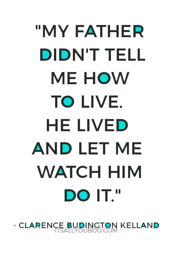 "My father didn't tell me how to live. He lived and let me watch him do it." ― Clarence Budington Kelland