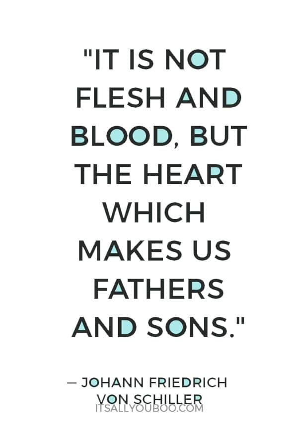 "It is not flesh and blood, but the heart which makes us fathers and sons." ― Johann Friedrich Von Schiller