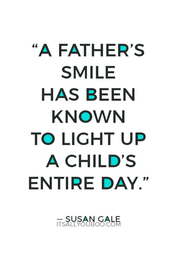 “A father’s smile has been known to light up a child’s entire day” ― Susan Gale