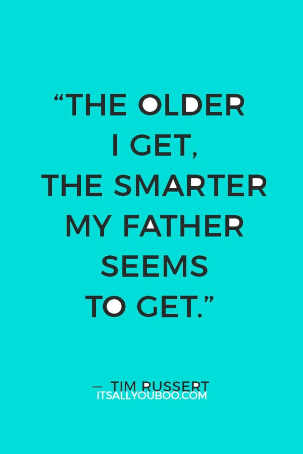 “The older I get, the smarter my father seems to get.” ― Tim Russert