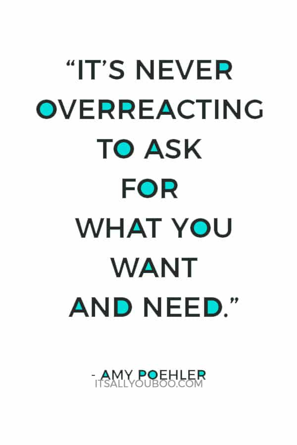 “It’s never overreacting to ask for what you want and need.” ― Amy Poehler