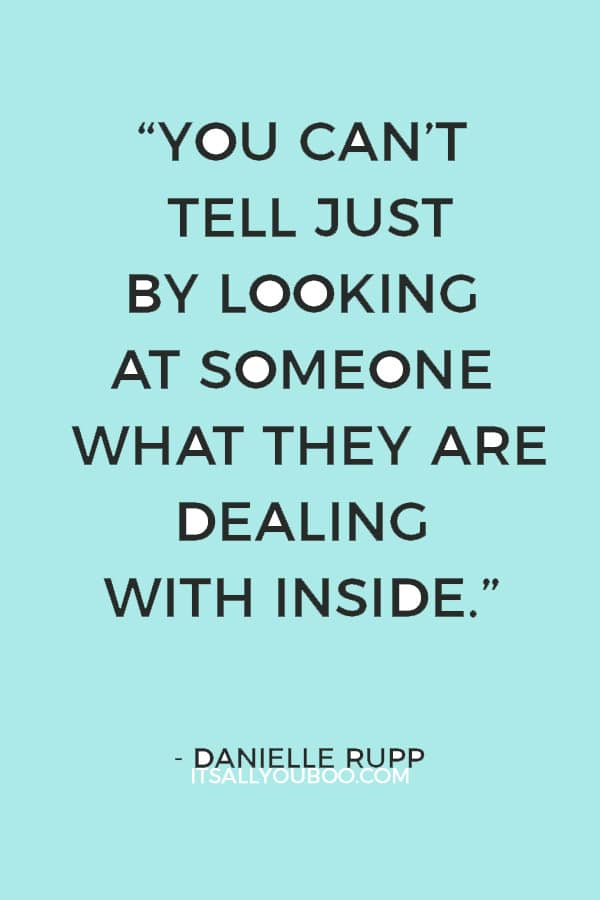 “You can’t tell just by looking at someone what they are dealing with inside.” ― Danielle Rupp