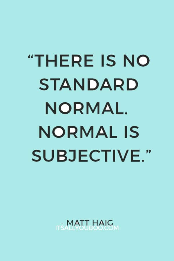 “There is no standard normal. Normal is subjective. There are seven billion versions of normal on this planet.” ― Matt Haig