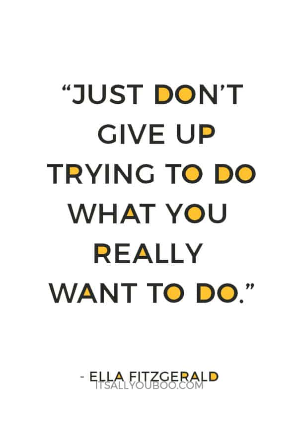 “Just don’t give up trying to do what you really want to do.” — Ella Fitzgerald