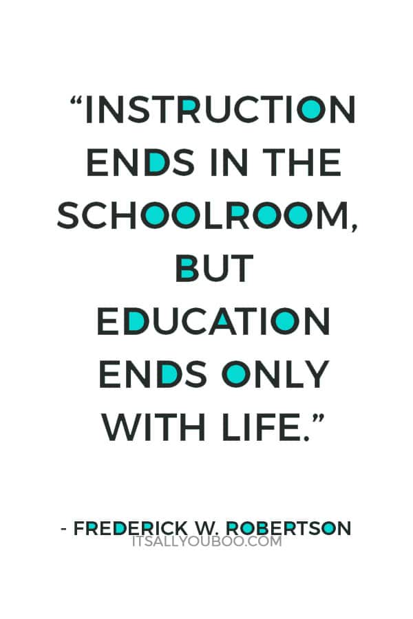 “Instruction ends in the schoolroom, but education ends only with life.” — Frederick W. Robertson