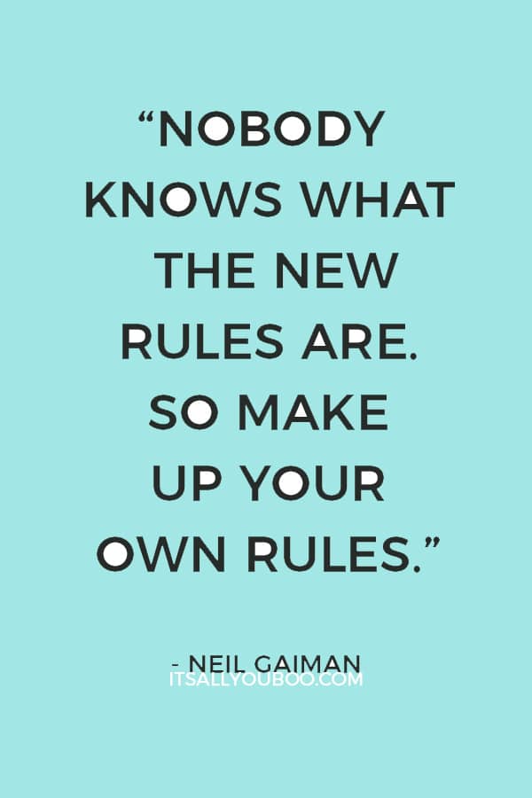 “The old rules are crumbling and nobody knows what the new rules are. So make up your own rules.” — Neil Gaiman