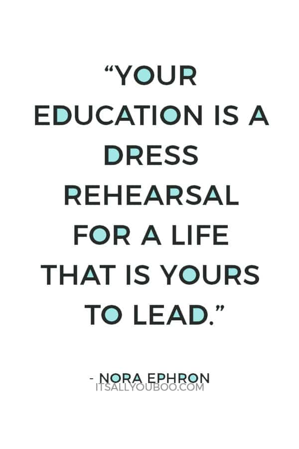 “Your education is a dress rehearsal for a life that is yours to lead.” — Nora Ephron