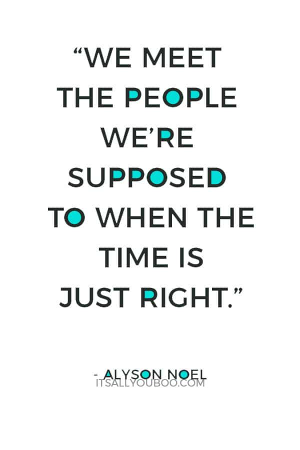 “We meet the people we’re supposed to when the time is just right.” – Alyson Noel