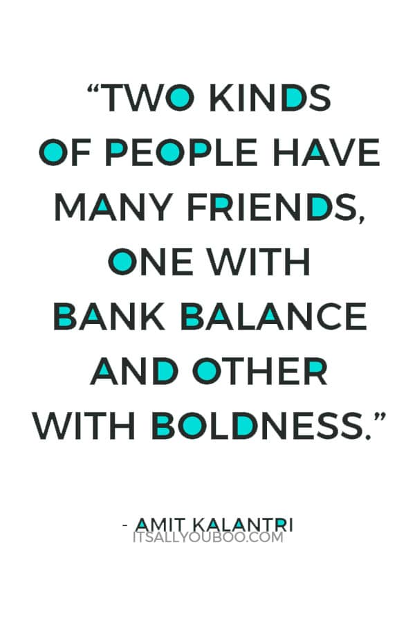 “Two kinds of people have many friends, one with bank balance and other with boldness.” ― Amit Kalantri