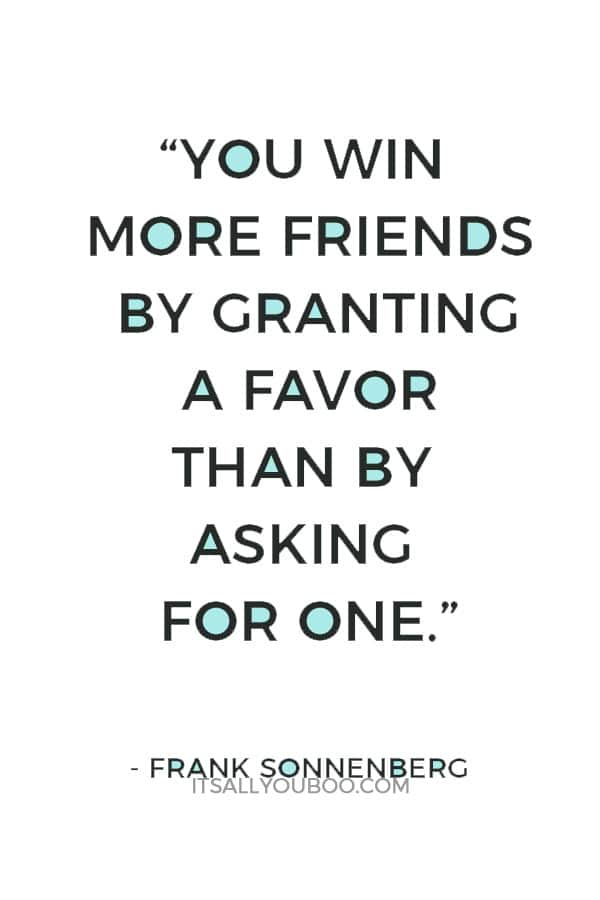 “You win more friends by granting a favor than by asking for one.” ― Frank Sonnenberg