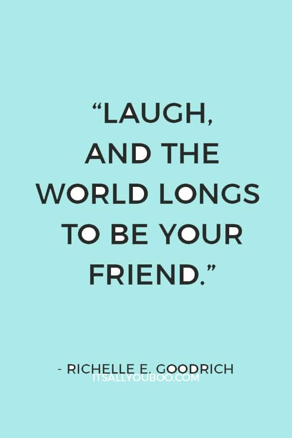 “Laugh, and the world longs to be your friend.” ― Richelle E. Goodrich