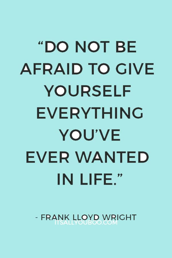 “Do not be afraid to give yourself everything you’ve ever wanted in life.” ― Frank Lloyd Wright