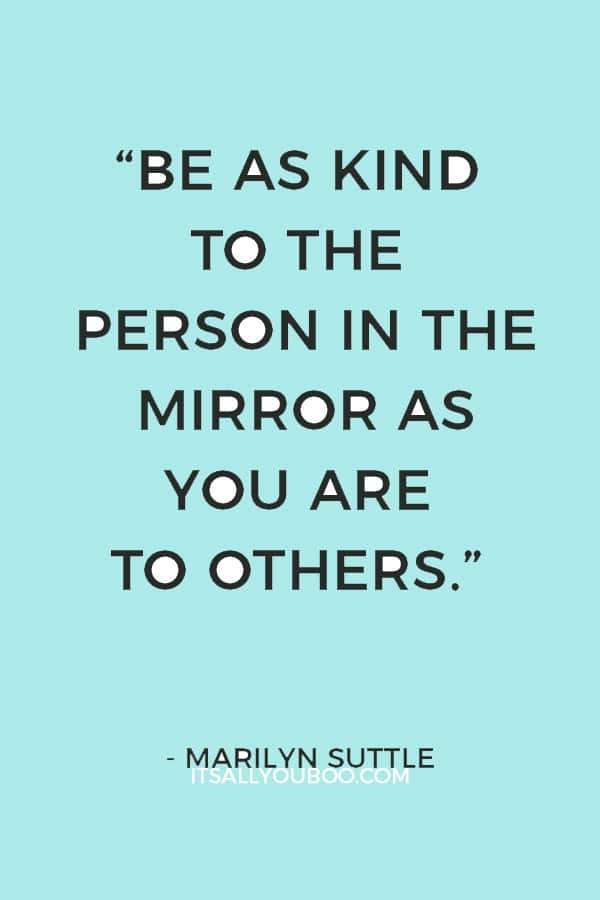 “Be as kind to the person in the mirror as you are to others.” ― Marilyn Suttle