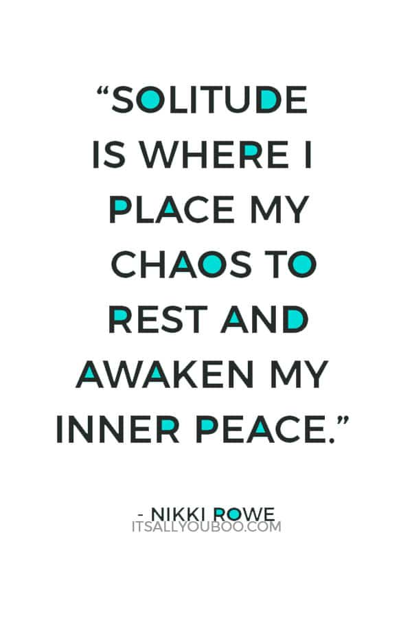 “Solitude is where I place my chaos to rest and awaken my inner peace.” ― Nikki Rowe