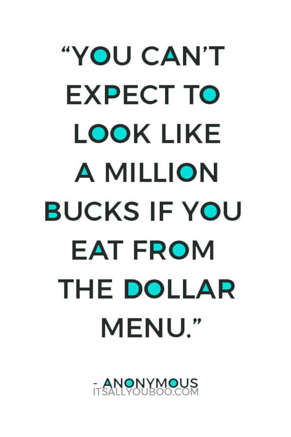 “You can’t expect to look like a million bucks if you eat from the dollar menu.” – Anonymous