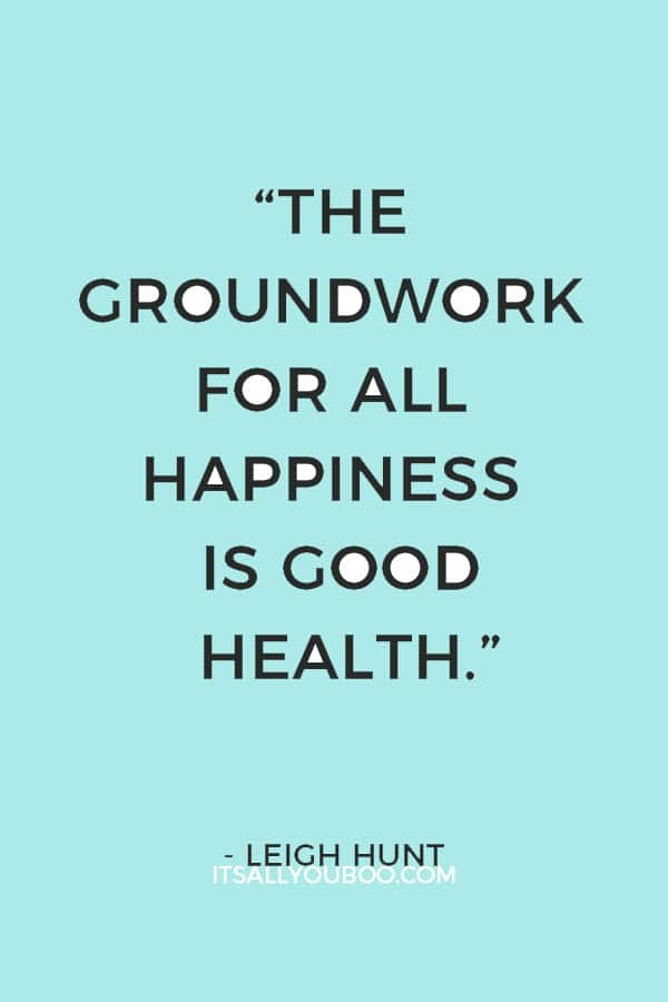 “The groundwork for all happiness is good health.” – Leigh Hunt