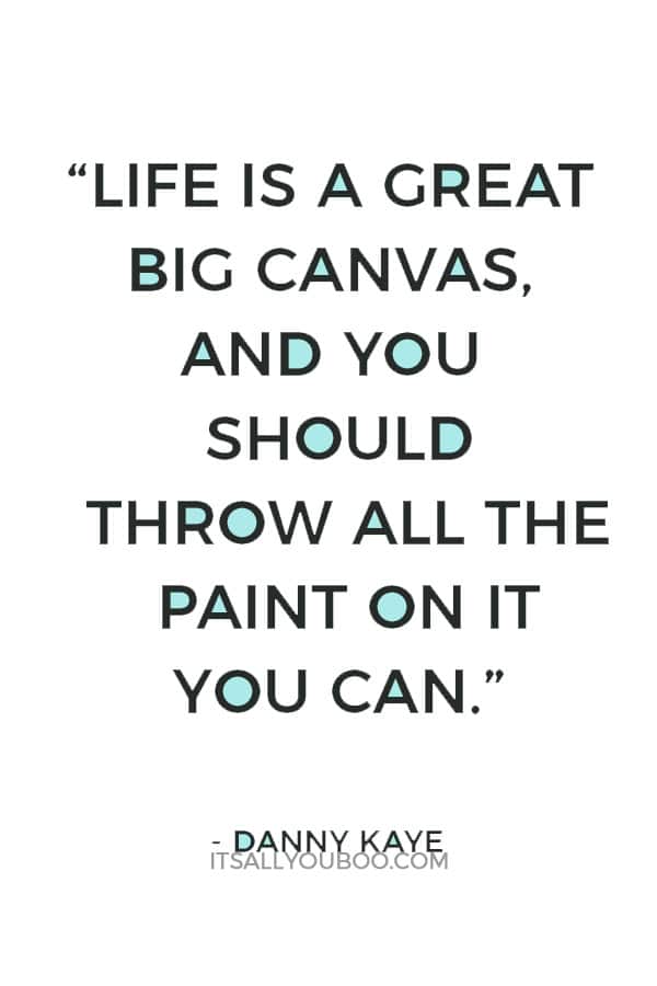 “Life is a great big canvas, and you should throw all the paint on it you can.” – Danny Kaye