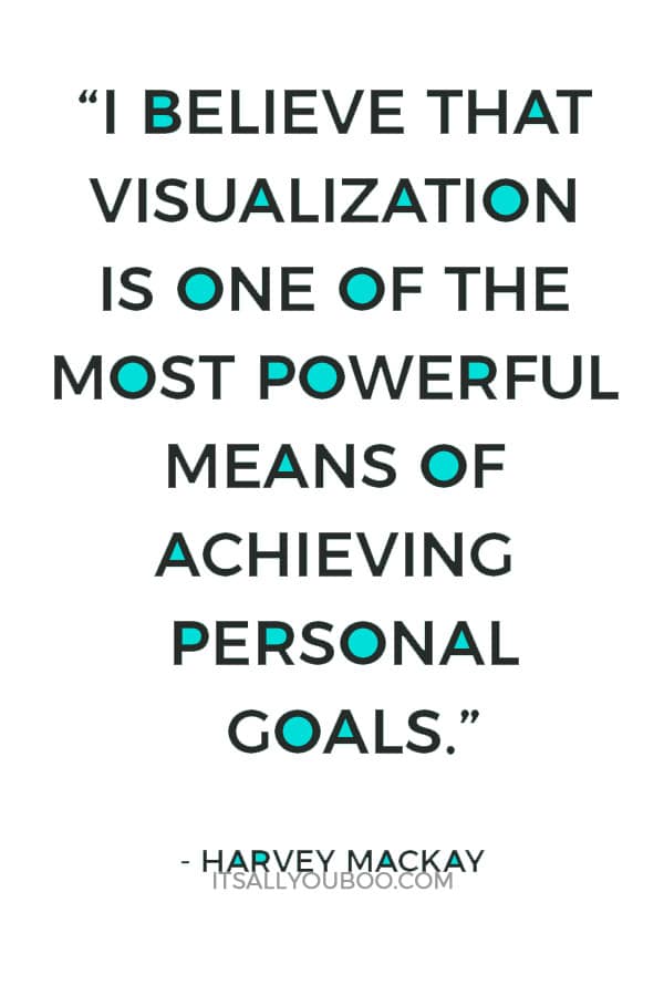 “I believe that visualization is one of the most powerful means of achieving personal goals.” – Harvey Mackay