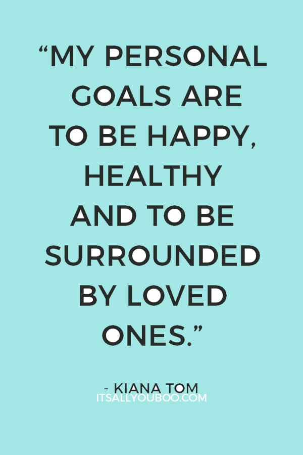 “My personal goals are to be happy, healthy and to be surrounded by loved ones.” – Kiana Tom