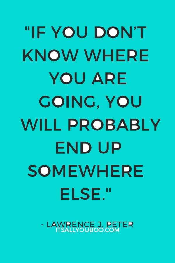 "If you don’t know where you are going, you will probably end up somewhere else." – Lawrence J. Peter