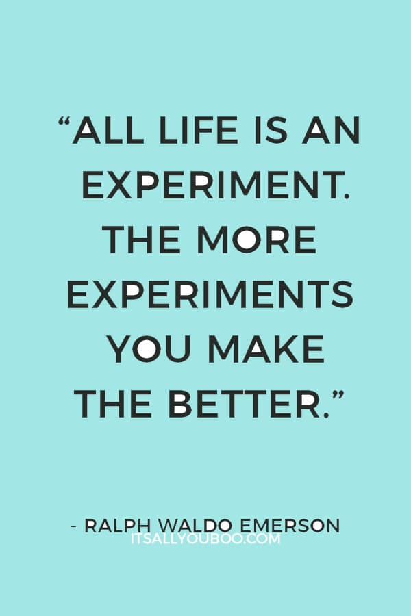 “All life is an experiment. The more experiments you make the better.” – Ralph Waldo Emerson