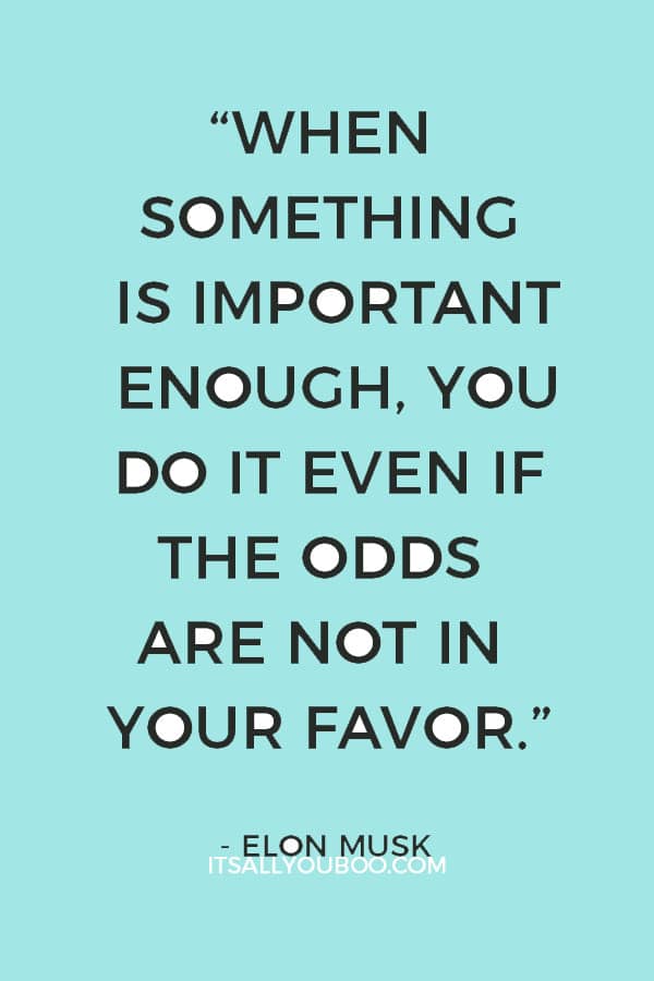 “When something is important enough, you do it even if the odds are not in your favor.” – Elon Musk