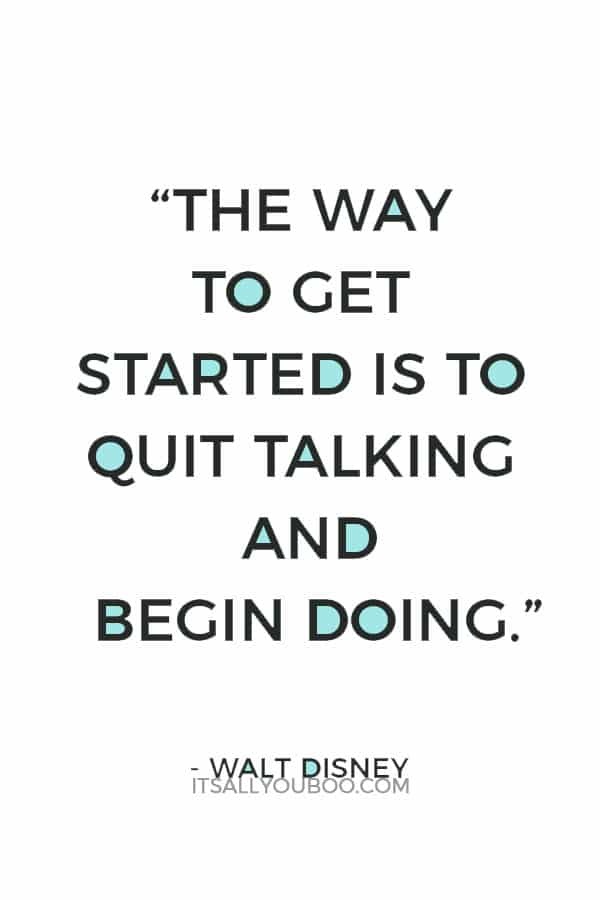 “The way to get started is to quit talking and begin doing.” – Walt Disney